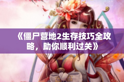 《僵尸营地2生存技巧全攻略，助你顺利过关》