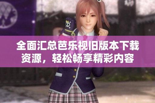 全面汇总芭乐视旧版本下载资源，轻松畅享精彩内容