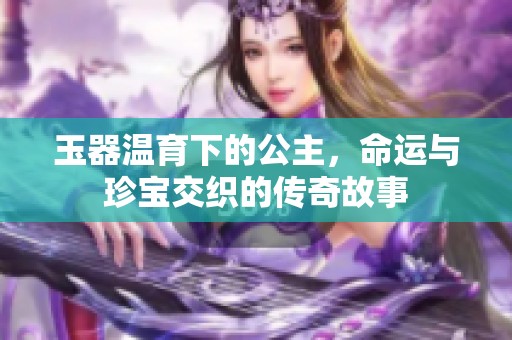 玉器温育下的公主，命运与珍宝交织的传奇故事