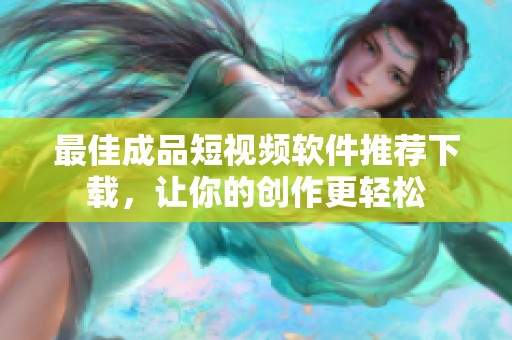 最佳成品短视频软件推荐下载，让你的创作更轻松