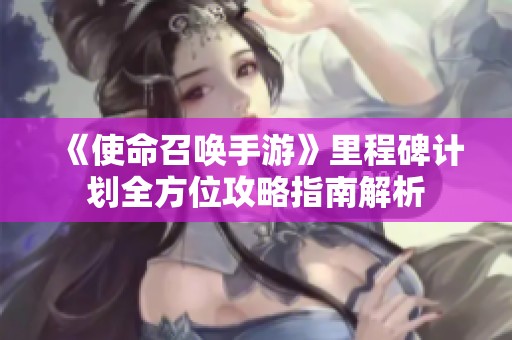 《使命召唤手游》里程碑计划全方位攻略指南解析
