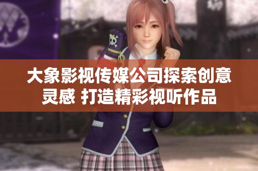 大象影视传媒公司探索创意灵感 打造精彩视听作品