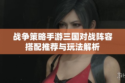 战争策略手游三国对战阵容搭配推荐与玩法解析