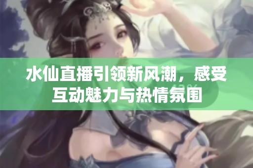 水仙直播引领新风潮，感受互动魅力与热情氛围