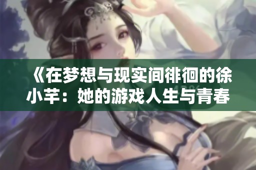 《在梦想与现实间徘徊的徐小芊：她的游戏人生与青春挫折》