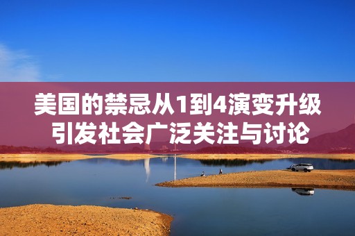 美国的禁忌从1到4演变升级 引发社会广泛关注与讨论