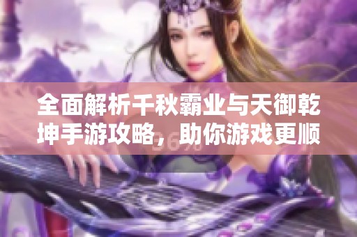 全面解析千秋霸业与天御乾坤手游攻略，助你游戏更顺畅