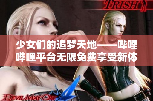少女们的追梦天地——哔哩哔哩平台无限免费享受新体验