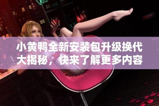小黄鸭全新安装包升级换代大揭秘，快来了解更多内容！