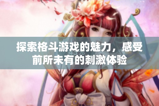 探索格斗游戏的魅力，感受前所未有的刺激体验