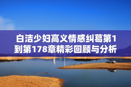 白洁少妇高义情感纠葛第1到第178章精彩回顾与分析