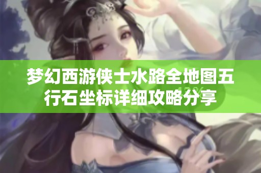 梦幻西游侠士水路全地图五行石坐标详细攻略分享