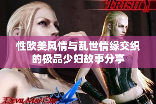 性欧美风情与乱世情缘交织的极品少妇故事分享
