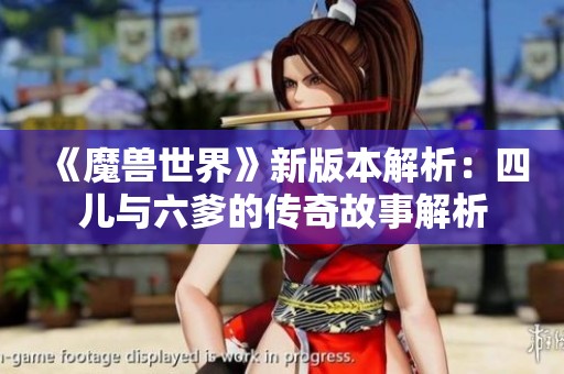 《魔兽世界》新版本解析：四儿与六爹的传奇故事解析