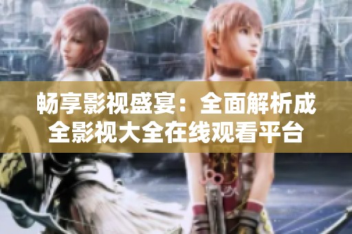 畅享影视盛宴：全面解析成全影视大全在线观看平台