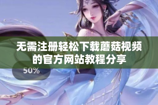 无需注册轻松下载蘑菇视频的官方网站教程分享