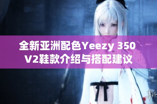 全新亚洲配色Yeezy 350 V2鞋款介绍与搭配建议