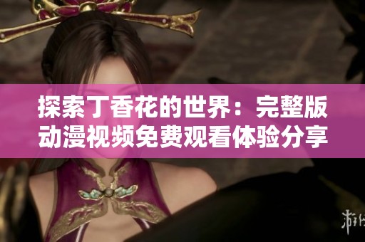 探索丁香花的世界：完整版动漫视频免费观看体验分享