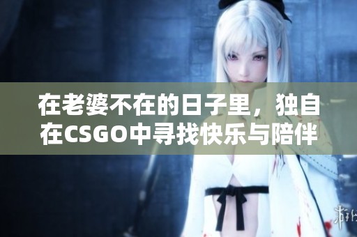 在老婆不在的日子里，独自在CSGO中寻找快乐与陪伴