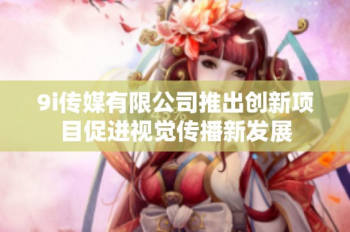 9i传媒有限公司推出创新项目促进视觉传播新发展