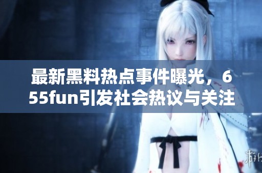 最新黑料热点事件曝光，655fun引发社会热议与关注