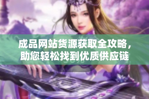 成品网站货源获取全攻略，助您轻松找到优质供应链