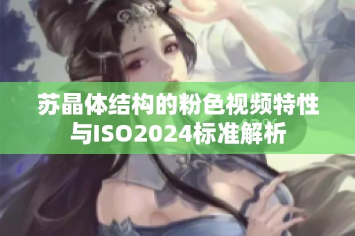 苏晶体结构的粉色视频特性与ISO2024标准解析