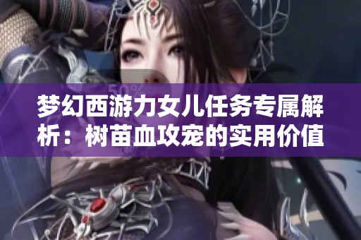 梦幻西游力女儿任务专属解析：树苗血攻宠的实用价值