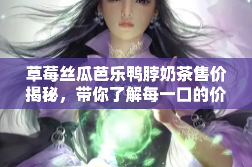 草莓丝瓜芭乐鸭脖奶茶售价揭秘，带你了解每一口的价值