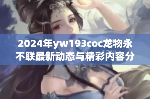 2024年yw193coc龙物永不联最新动态与精彩内容分享