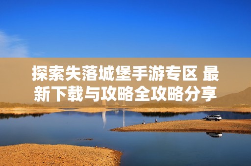 探索失落城堡手游专区 最新下载与攻略全攻略分享