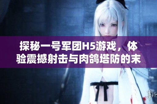 探秘一号军团H5游戏，体验震撼射击与肉鸽塔防的末日生存挑战