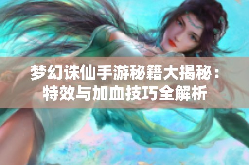 梦幻诛仙手游秘籍大揭秘：特效与加血技巧全解析