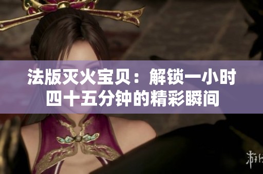 法版灭火宝贝：解锁一小时四十五分钟的精彩瞬间