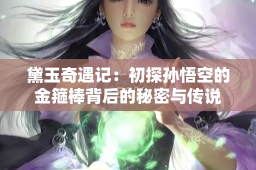 黛玉奇遇记：初探孙悟空的金箍棒背后的秘密与传说