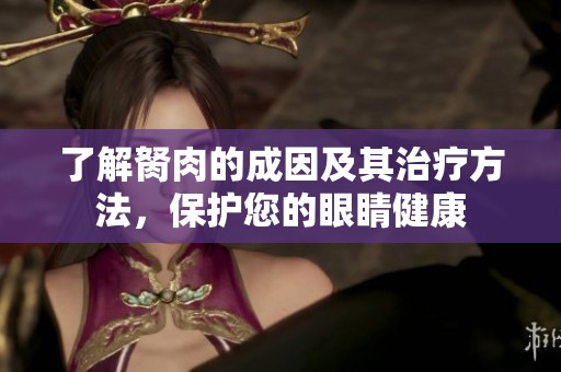 了解胬肉的成因及其治疗方法，保护您的眼睛健康
