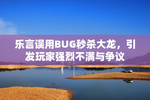 乐言误用BUG秒杀大龙，引发玩家强烈不满与争议
