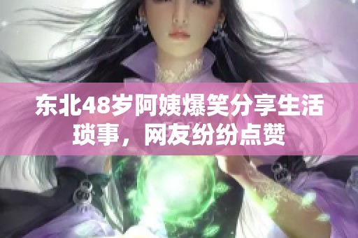 东北48岁阿姨爆笑分享生活琐事，网友纷纷点赞