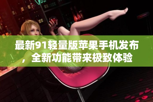 最新91轻量版苹果手机发布，全新功能带来极致体验