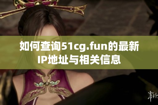 如何查询51cg.fun的最新IP地址与相关信息