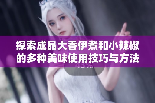 探索成品大香伊煮和小辣椒的多种美味使用技巧与方法