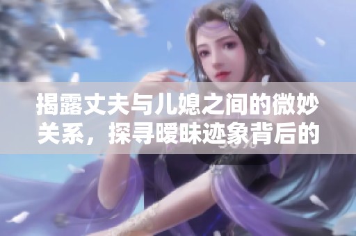 揭露丈夫与儿媳之间的微妙关系，探寻暧昧迹象背后的真相