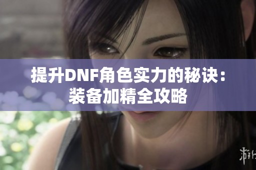 提升DNF角色实力的秘诀：装备加精全攻略