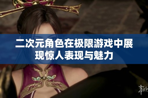 二次元角色在极限游戏中展现惊人表现与魅力