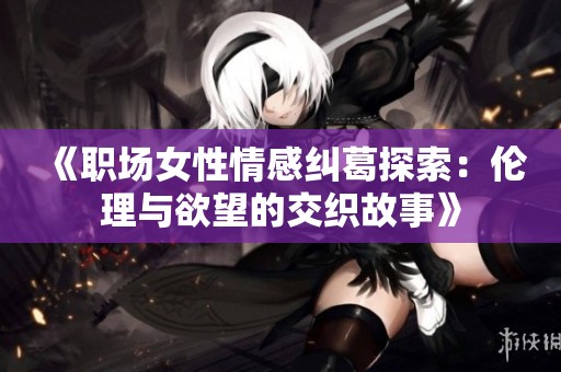 《职场女性情感纠葛探索：伦理与欲望的交织故事》