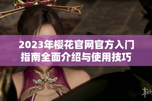 2023年樱花官网官方入门指南全面介绍与使用技巧
