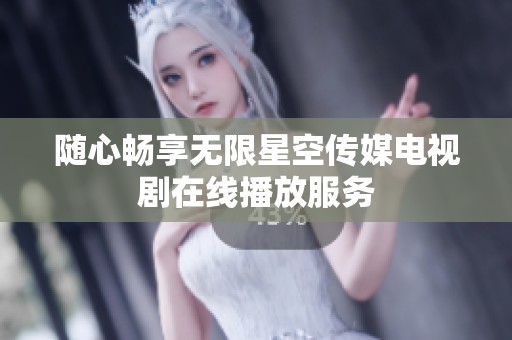 随心畅享无限星空传媒电视剧在线播放服务