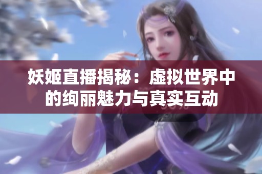 妖姬直播揭秘：虚拟世界中的绚丽魅力与真实互动