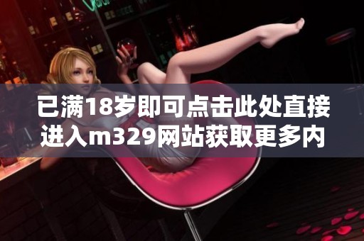 已满18岁即可点击此处直接进入m329网站获取更多内容