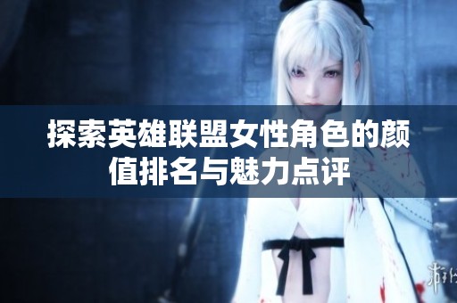 探索英雄联盟女性角色的颜值排名与魅力点评
